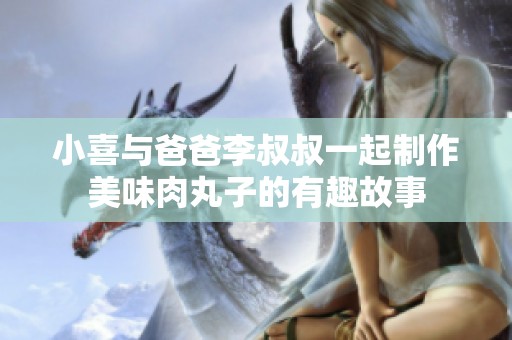 小喜与爸爸李叔叔一起制作美味肉丸子的有趣故事