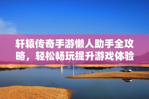 轩辕传奇手游懒人助手全攻略，轻松畅玩提升游戏体验