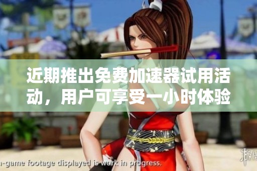 近期推出免费加速器试用活动，用户可享受一小时体验服务