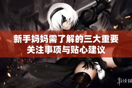 新手妈妈需了解的三大重要关注事项与贴心建议