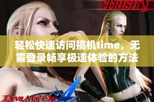 轻松快速访问搞机time，无需登录畅享极速体验的方法介绍