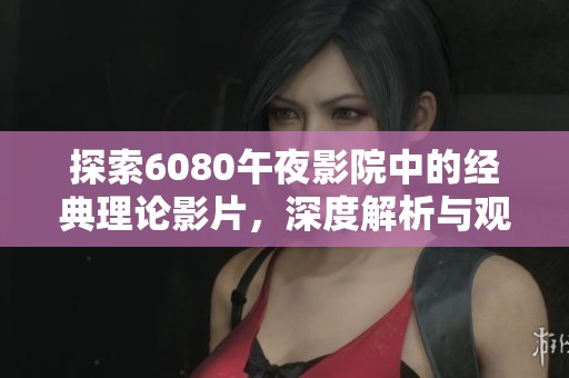 探索6080午夜影院中的经典理论影片，深度解析与观影体验分享