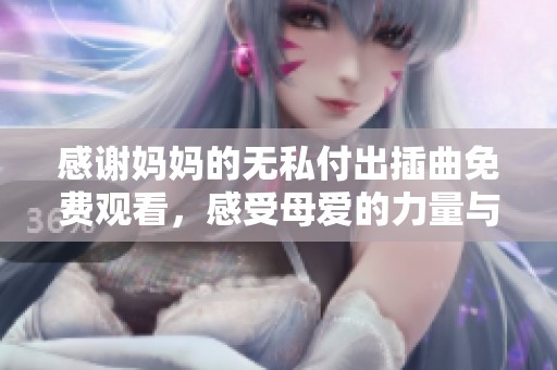 感谢妈妈的无私付出插曲免费观看，感受母爱的力量与温暖