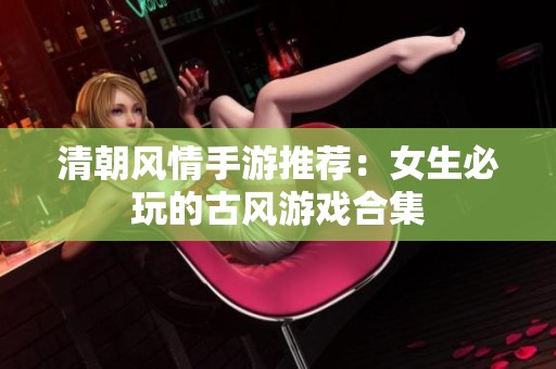 清朝风情手游推荐：女生必玩的古风游戏合集