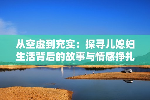 从空虚到充实：探寻儿媳妇生活背后的故事与情感挣扎