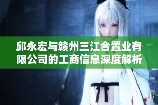 邱永宏与赣州三江合置业有限公司的工商信息深度解析