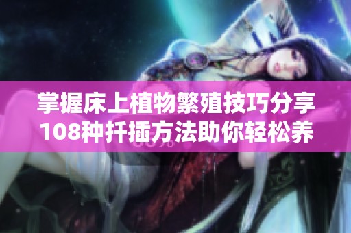 掌握床上植物繁殖技巧分享108种扦插方法助你轻松养花养绿