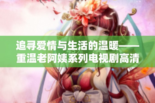 追寻爱情与生活的温暖——重温老阿姨系列电视剧高清视频在线看