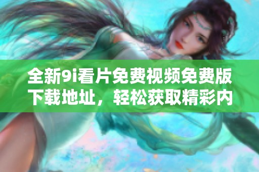 全新9i看片免费视频免费版下载地址，轻松获取精彩内容与高清体验