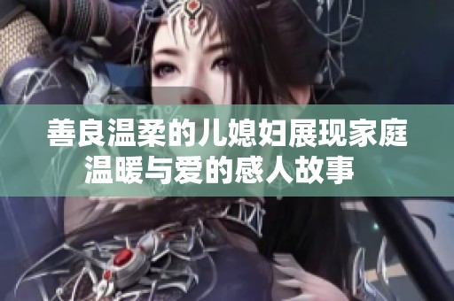 善良温柔的儿媳妇展现家庭温暖与爱的感人故事  