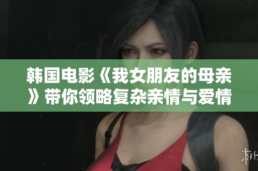 韩国电影《我女朋友的母亲》带你领略复杂亲情与爱情的交织故事