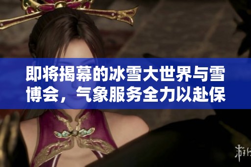 即将揭幕的冰雪大世界与雪博会，气象服务全力以赴保障活动顺利进行