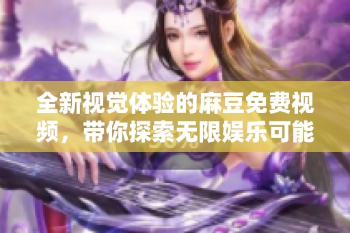 全新视觉体验的麻豆免费视频，带你探索无限娱乐可能性