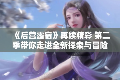 《后营露宿》再续精彩 第二季带你走进全新探索与冒险旅程