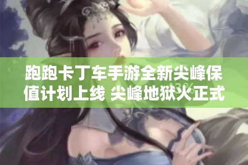 跑跑卡丁车手游全新尖峰保值计划上线 尖峰地狱火正式登场预告