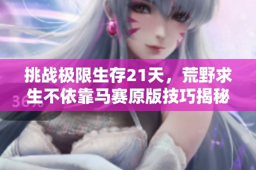 挑战极限生存21天，荒野求生不依靠马赛原版技巧揭秘