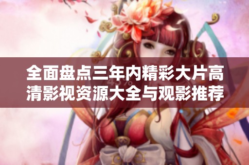 全面盘点三年内精彩大片高清影视资源大全与观影推荐
