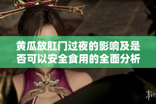 黄瓜放肛门过夜的影响及是否可以安全食用的全面分析