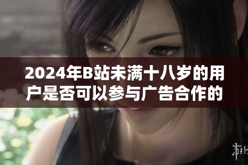 2024年B站未满十八岁的用户是否可以参与广告合作的相关政策解析