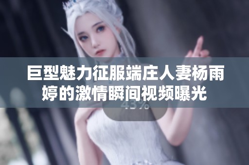 巨型魅力征服端庄人妻杨雨婷的激情瞬间视频曝光