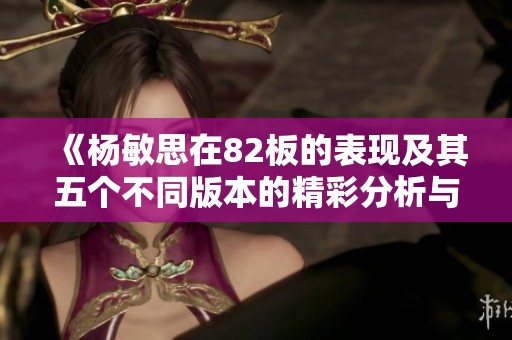 《杨敏思在82板的表现及其五个不同版本的精彩分析与对比》