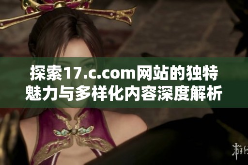 探索17.c.com网站的独特魅力与多样化内容深度解析