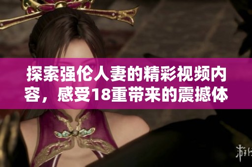 探索强伦人妻的精彩视频内容，感受18重带来的震撼体验