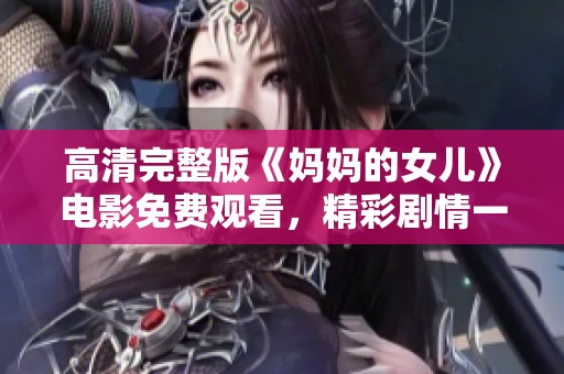 高清完整版《妈妈的女儿》电影免费观看，精彩剧情一网打尽。