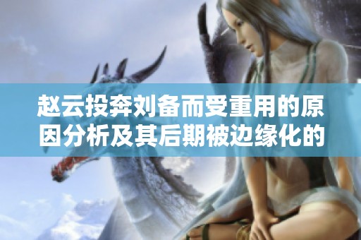 赵云投奔刘备而受重用的原因分析及其后期被边缘化的探讨