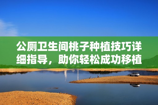 公厕卫生间桃子种植技巧详细指导，助你轻松成功移植桃树