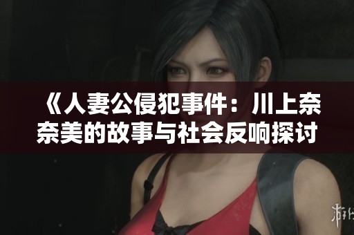 《人妻公侵犯事件：川上奈奈美的故事与社会反响探讨》