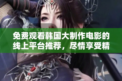 免费观看韩国大制作电影的线上平台推荐，尽情享受精彩影片之旅