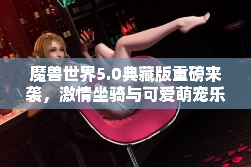 魔兽世界5.0典藏版重磅来袭，激情坐骑与可爱萌宠乐享不停！
