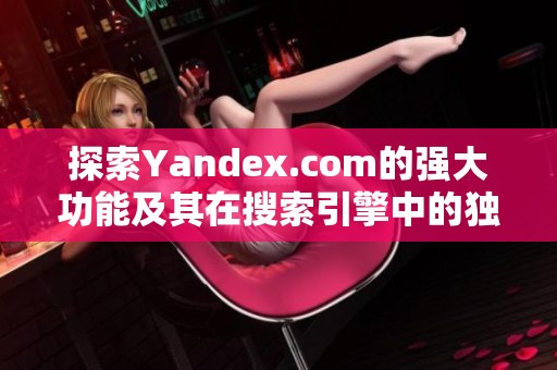 探索Yandex.com的强大功能及其在搜索引擎中的独特优势