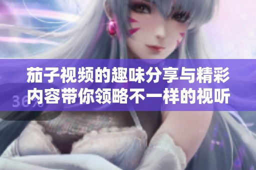 茄子视频的趣味分享与精彩内容带你领略不一样的视听盛宴