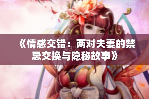 《情感交错：两对夫妻的禁忌交换与隐秘故事》