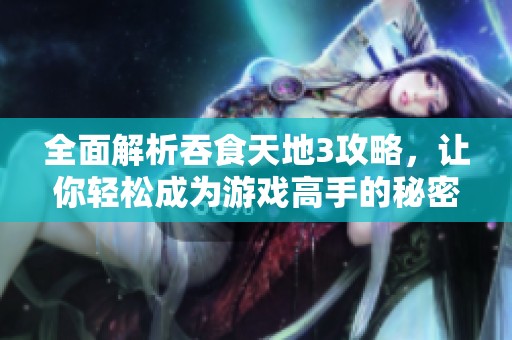 全面解析吞食天地3攻略，让你轻松成为游戏高手的秘密技巧分享