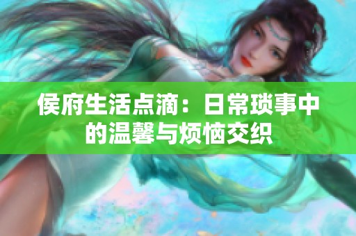 侯府生活点滴：日常琐事中的温馨与烦恼交织