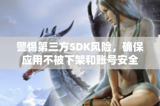 警惕第三方SDK风险，确保应用不被下架和账号安全