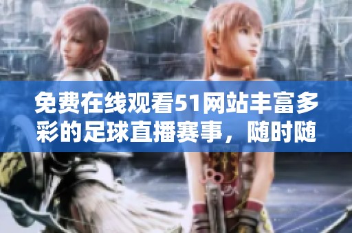 免费在线观看51网站丰富多彩的足球直播赛事，随时随地享受精彩对决