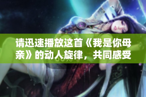 请迅速播放这首《我是你母亲》的动人旋律，共同感受亲情的温暖与力量