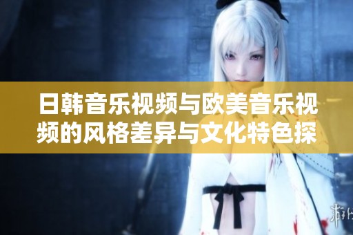 日韩音乐视频与欧美音乐视频的风格差异与文化特色探讨