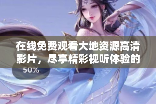 在线免费观看大地资源高清影片，尽享精彩视听体验的全新选择