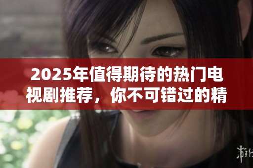 2025年值得期待的热门电视剧推荐，你不可错过的精彩剧集一览