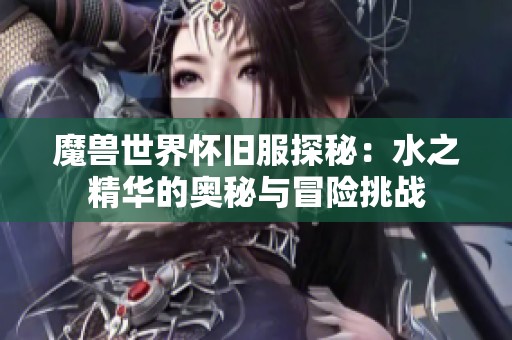魔兽世界怀旧服探秘：水之精华的奥秘与冒险挑战