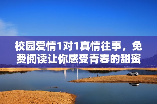 校园爱情1对1真情往事，免费阅读让你感受青春的甜蜜与苦涩