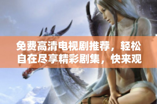 免费高清电视剧推荐，轻松自在尽享精彩剧集，快来观看吧！