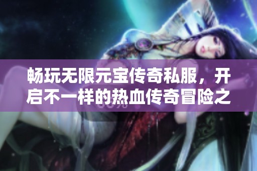 畅玩无限元宝传奇私服，开启不一样的热血传奇冒险之旅！