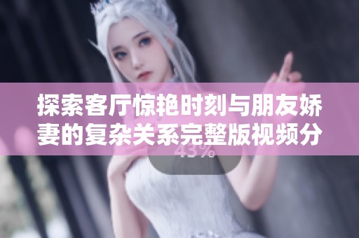 探索客厅惊艳时刻与朋友娇妻的复杂关系完整版视频分享