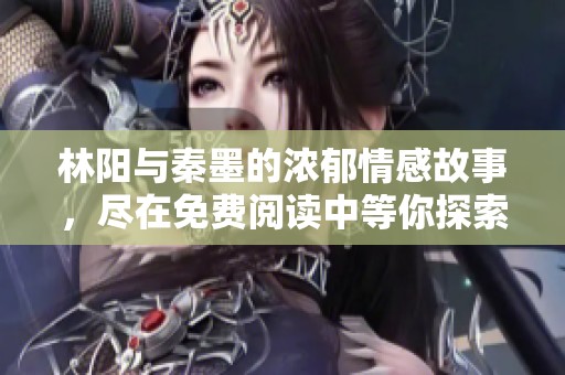林阳与秦墨的浓郁情感故事，尽在免费阅读中等你探索